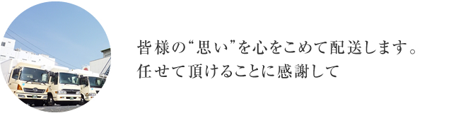 皆様の“思い”を心をこめて配送します。任せて頂けることに感謝して